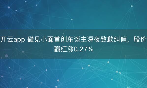 开云app 碰见小面首创东谈主深夜致歉纠偏,股价翻红涨0.27%