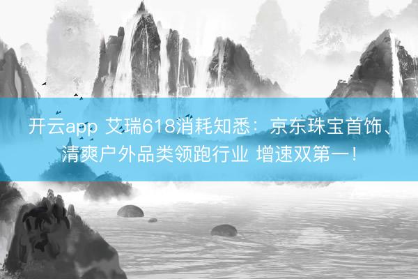 开云app 艾瑞618消耗知悉:京东珠宝首饰、清爽户外品类领跑行业 增速双第一!