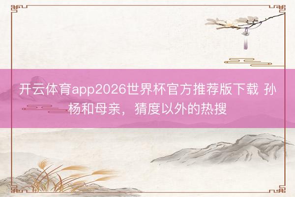 开云体育app2026世界杯官方推荐版下载 孙杨和母亲,猜度以外的热搜
