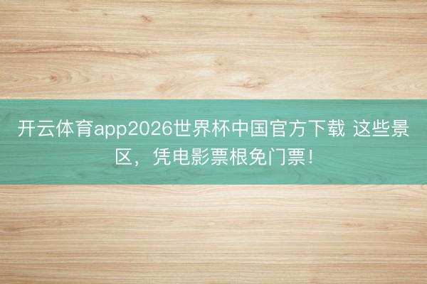 开云体育app2026世界杯中国官方下载 这些景区,凭电影票根免门票!