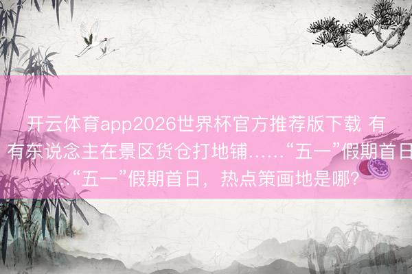 开云体育app2026世界杯官方推荐版下载 有东说念主连夜外出,有东说念主在景区货仓打地铺……“五一”假期首日,热点策画地是哪?