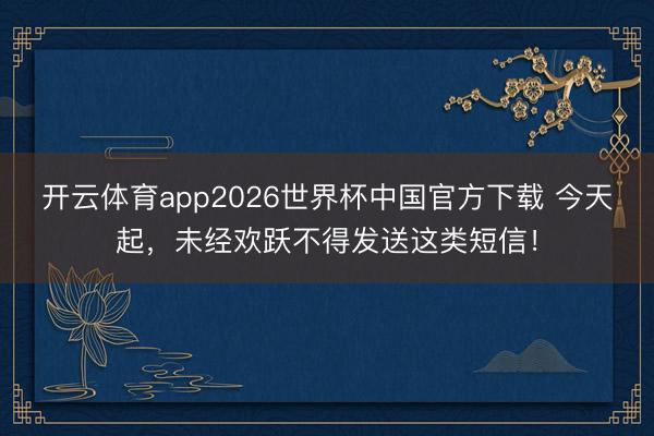 开云体育app2026世界杯中国官方下载 今天起,未经欢跃不得发送这类短信!