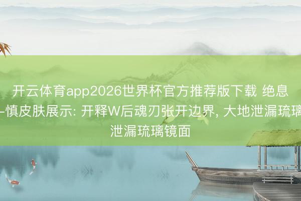 开云体育app2026世界杯官方推荐版下载 绝息圣堂-慎皮肤展示: 开释W后魂刃张开边界, 大地泄漏琉璃镜面
