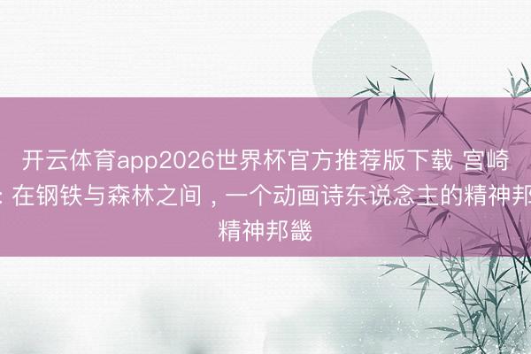 开云体育app2026世界杯官方推荐版下载 宫崎骏: 在钢铁与森林之间 , 一个动画诗东说念主的精神邦畿