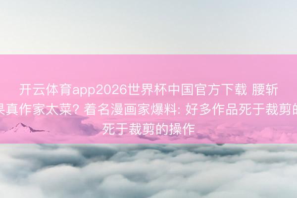 开云体育app2026世界杯中国官方下载 腰斩漫画果真作家太菜? 着名漫画家爆料: 好多作品死于裁剪的操作