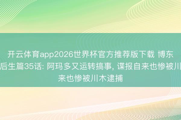 开云体育app2026世界杯官方推荐版下载 博东谈主传后生篇35话: 阿玛多又运转搞事, 谍报自来也惨被川木逮捕
