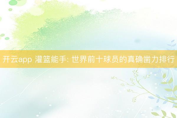 开云app 灌篮能手: 世界前十球员的真确凿力排行