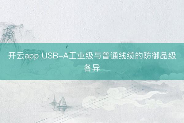 开云app USB-A工业级与普通线缆的防御品级各异