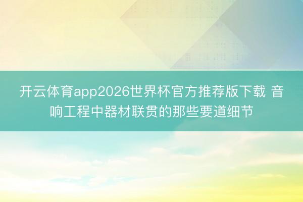 开云体育app2026世界杯官方推荐版下载 音响工程中器材联贯的那些要道细节
