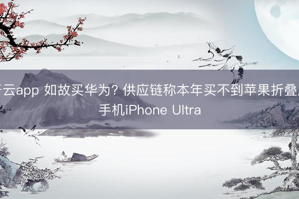 开云app 如故买华为? 供应链称本年买不到苹果折叠屏手机iPhone Ultra
