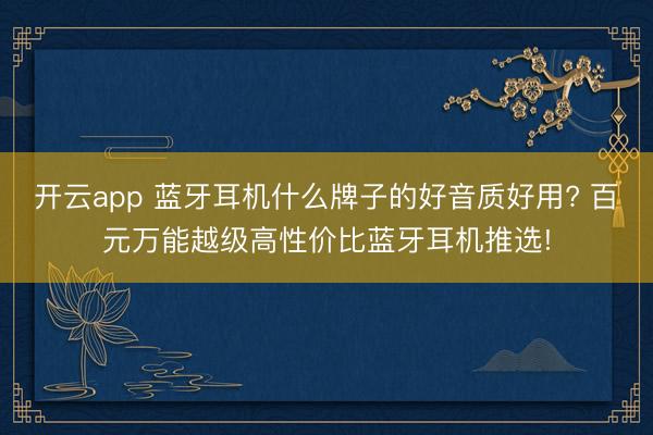 开云app 蓝牙耳机什么牌子的好音质好用? 百元万能越级高性价比蓝牙耳机推选!