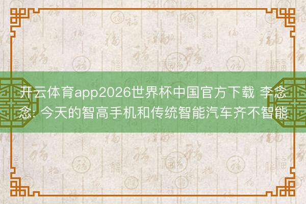 开云体育app2026世界杯中国官方下载 李念念: 今天的智高手机和传统智能汽车齐不智能