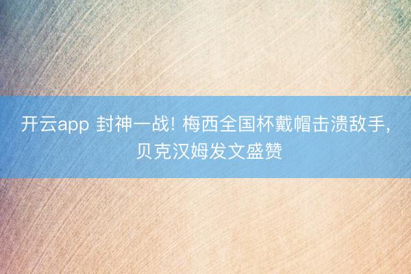 开云app 封神一战! 梅西全国杯戴帽击溃敌手, 贝克汉姆发文盛赞