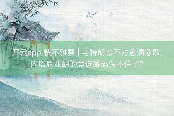 开云app 快不雅察 | 与特朗普不对愈演愈烈,内塔尼亚胡的竞选筹码保不住了?