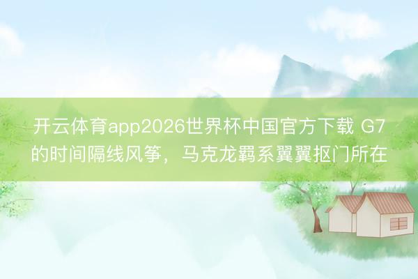 开云体育app2026世界杯中国官方下载 G7的时间隔线风筝,马克龙羁系翼翼抠门所在