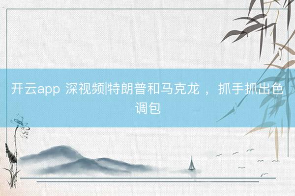 开云app 深视频|特朗普和马克龙 ,抓手抓出色调包