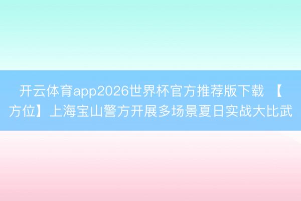开云体育app2026世界杯官方推荐版下载 【方位】上海宝山警方开展多场景夏日实战大比武
