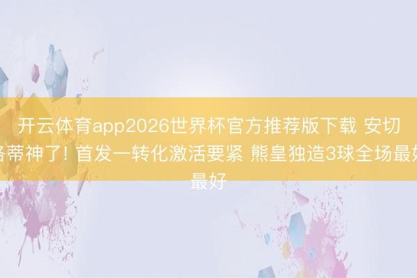 开云体育app2026世界杯官方推荐版下载 安切洛蒂神了! 首发一转化激活要紧 熊皇独造3球全场最好