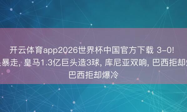 开云体育app2026世界杯中国官方下载 3-0! 熊皇暴走, 皇马1.3亿巨头造3球, 库尼亚双响, 巴西拒却爆冷