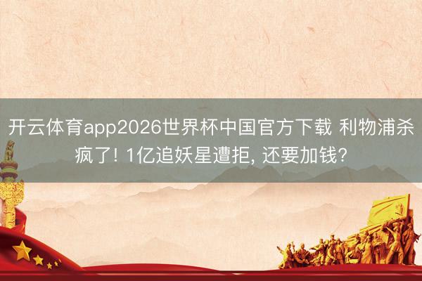 开云体育app2026世界杯中国官方下载 利物浦杀疯了! 1亿追妖星遭拒, 还要加钱?