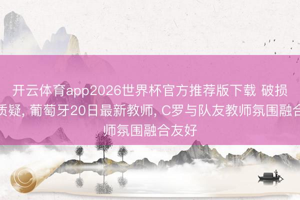 开云体育app2026世界杯官方推荐版下载 破损内耗质疑, 葡萄牙20日最新教师, C罗与队友教师氛围融合友好