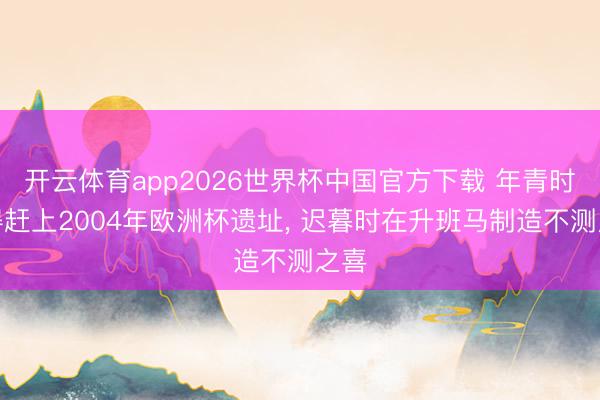 开云体育app2026世界杯中国官方下载 年青时莫得赶上2004年欧洲杯遗址, 迟暮时在升班马制造不测之喜