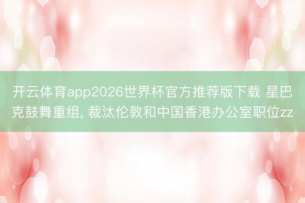 开云体育app2026世界杯官方推荐版下载 星巴克鼓舞重组, 裁汰伦敦和中国香港办公室职位zz