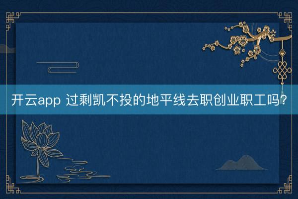 开云app 过剩凯不投的地平线去职创业职工吗?