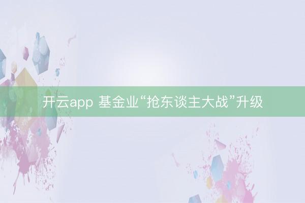 开云app 基金业“抢东谈主大战”升级